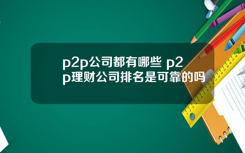 p2p公司都有哪些 p2p理财公司排名是可靠的吗